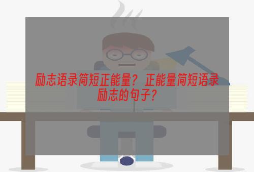 励志语录简短正能量？ 正能量简短语录励志的句子？