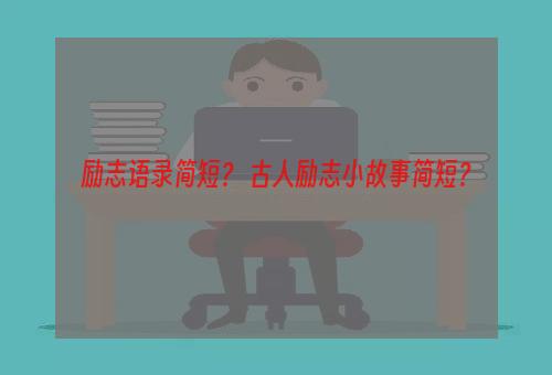 励志语录简短？ 古人励志小故事简短？