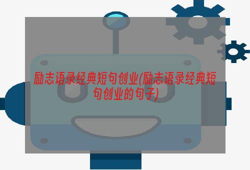 励志语录经典短句创业(励志语录经典短句创业的句子)