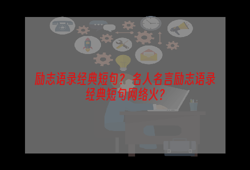 励志语录经典短句？ 名人名言励志语录经典短句网络火？