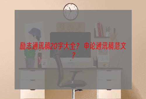 励志通讯稿20字大全？ 申论通讯稿范文？