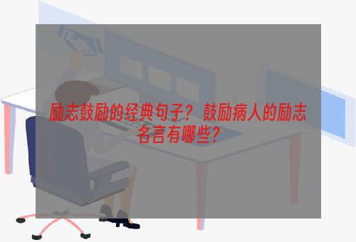 励志鼓励的经典句子？ 鼓励病人的励志名言有哪些？