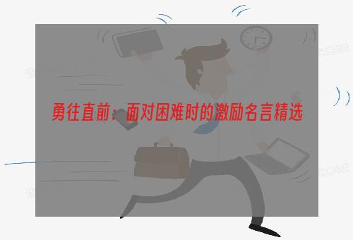勇往直前：面对困难时的激励名言精选