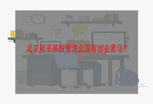 北交所平移股里怎么没有创业黑马？