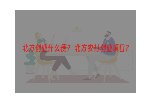 北方创业什么梗？ 北方农村创业项目？