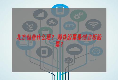 北方创业什么梗？ 哪些股票是创业板股票？