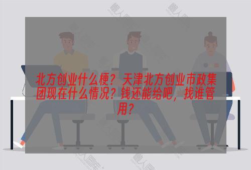 北方创业什么梗？ 天津北方创业市政集团现在什么情况？钱还能给吧，找谁管用？