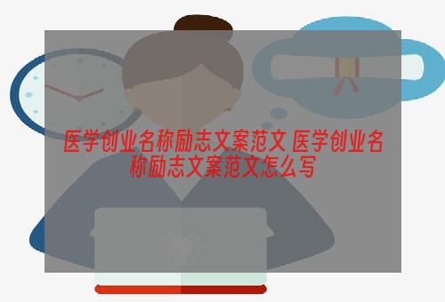 医学创业名称励志文案范文 医学创业名称励志文案范文怎么写