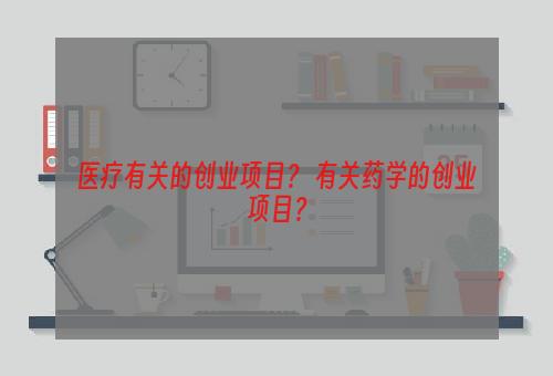 医疗有关的创业项目？ 有关药学的创业项目？
