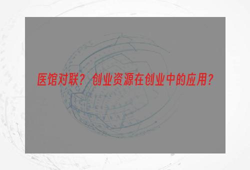 医馆对联？ 创业资源在创业中的应用？