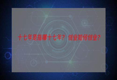 十七年是指哪十七年？ 创业如何创业？