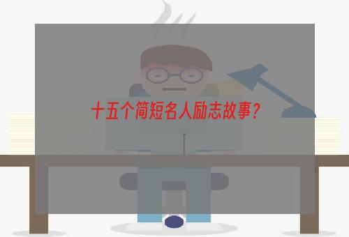 十五个简短名人励志故事？