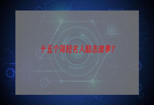十五个简短名人励志故事？