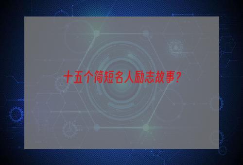 十五个简短名人励志故事？