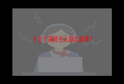 十五个简短名人励志故事？