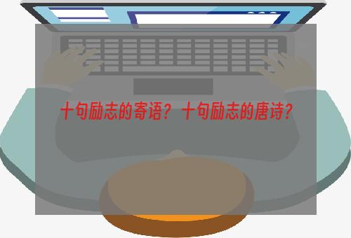 十句励志的寄语？ 十句励志的唐诗？