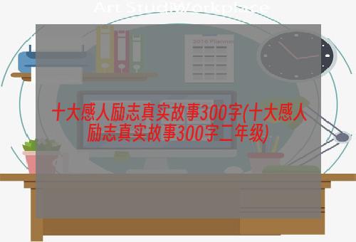 十大感人励志真实故事300字(十大感人励志真实故事300字二年级)
