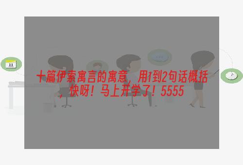 十篇伊索寓言的寓意，用1到2句话概括，快呀！马上开学了！5555