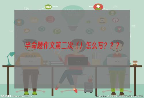半命题作文第二次（）怎么写？？？