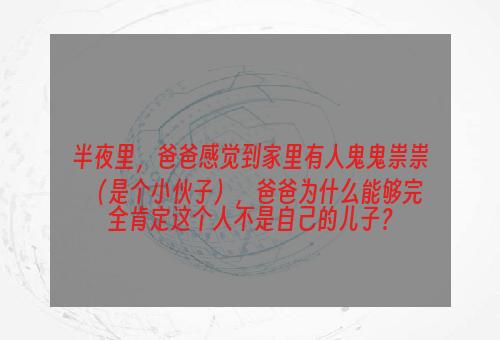 半夜里，爸爸感觉到家里有人鬼鬼祟祟（是个小伙子），爸爸为什么能够完全肯定这个人不是自己的儿子？