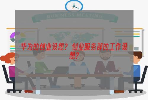 华为的创业设想？ 创业服务部的工作设想？