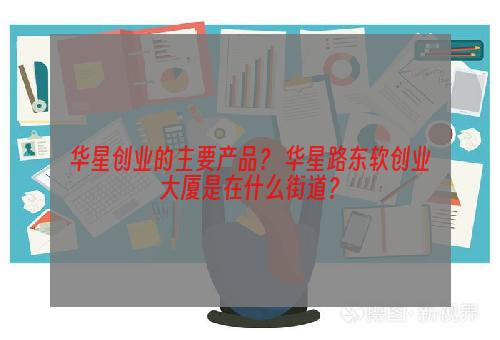 华星创业的主要产品？ 华星路东软创业大厦是在什么街道？