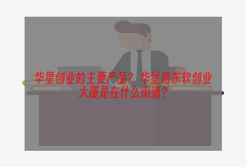 华星创业的主要产品？ 华星路东软创业大厦是在什么街道？