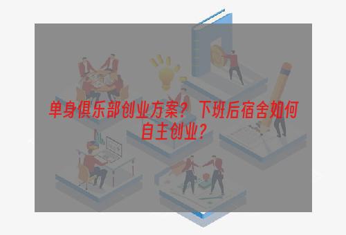 单身俱乐部创业方案？ 下班后宿舍如何自主创业？
