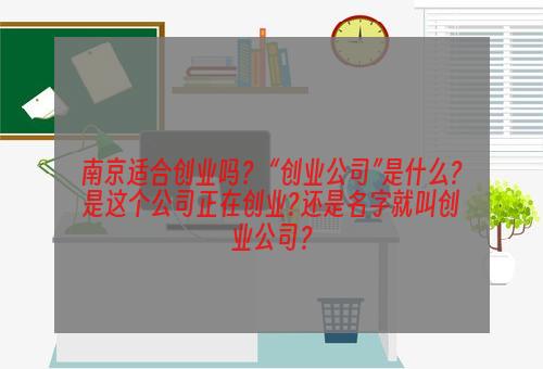 南京适合创业吗？ “创业公司”是什么?是这个公司正在创业?还是名字就叫创业公司？