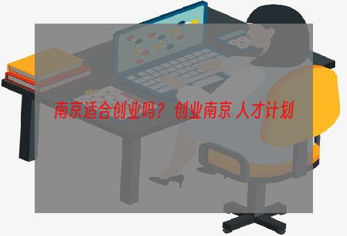 南京适合创业吗？ 创业南京 人才计划