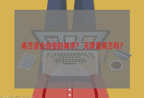 南方适合创业的城市？ 天津是南方吗？