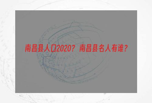 南昌县人口2020？ 南昌县名人有谁？
