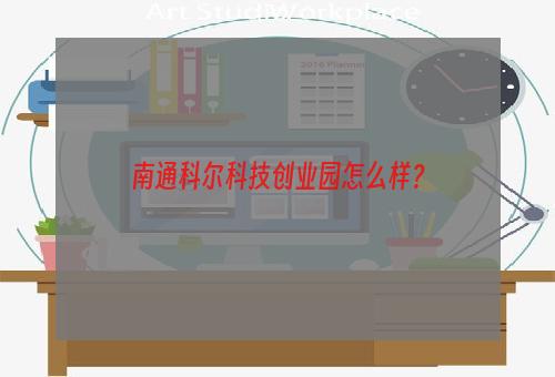 南通科尔科技创业园怎么样？
