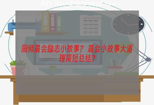 厨师晨会励志小故事？ 晨会小故事大道理简短总结？