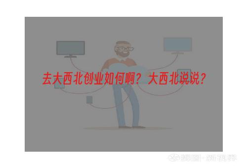 去大西北创业如何啊？ 大西北说说？