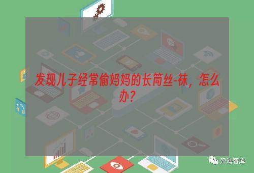 发现儿子经常偷妈妈的长筒丝-袜，怎么办？