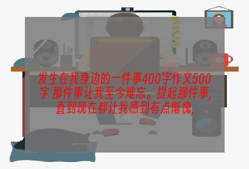发生在我身边的一件事400字作文500字 那件事让我至今难忘。提起那件事,直到现在都让我感到有点惭愧,