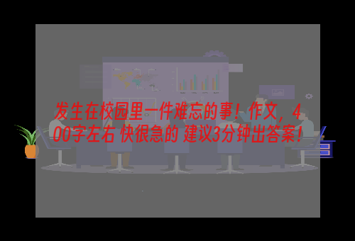 发生在校园里一件难忘的事！作文，400字左右 快很急的 建议3分钟出答案！