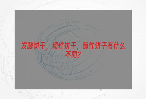 发酵饼干，韧性饼干，酥性饼干有什么不同？