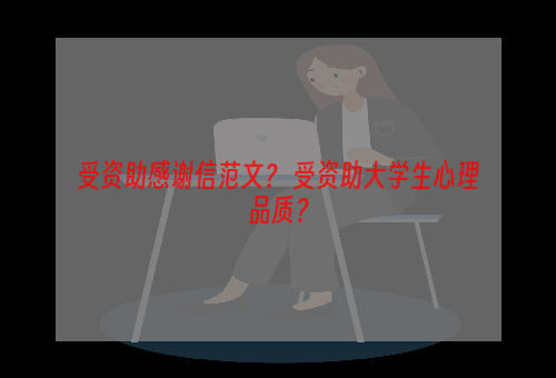受资助感谢信范文？ 受资助大学生心理品质？