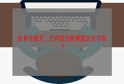 叙事性散文，怎样进行叙事散文的写作？