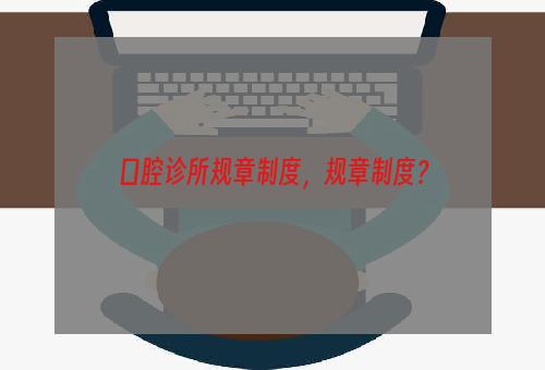 口腔诊所规章制度，规章制度？