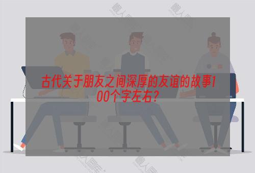 古代关于朋友之间深厚的友谊的故事100个字左右？