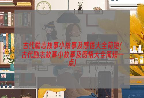 古代励志故事小故事及感悟大全简短(古代励志故事小故事及感悟大全简短一点)