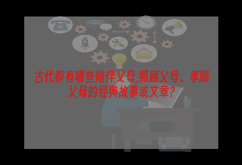 古代都有哪些陪伴父母,照顾父母、孝顺父母的经典故事或文章？