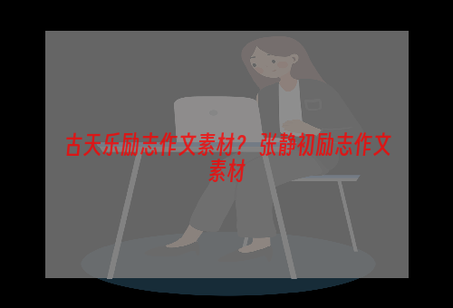 古天乐励志作文素材？ 张静初励志作文素材