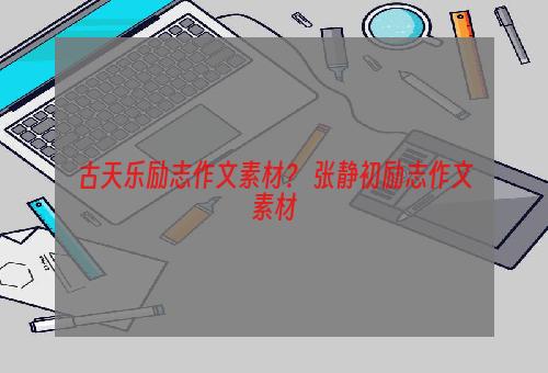 古天乐励志作文素材？ 张静初励志作文素材