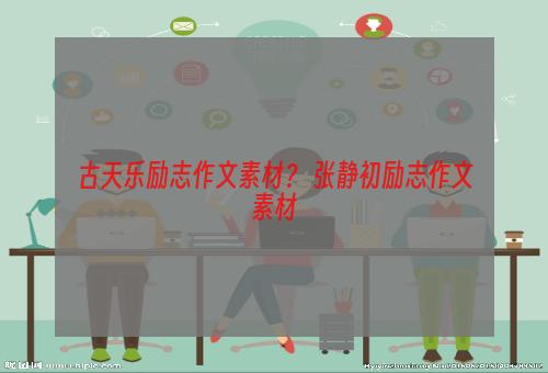 古天乐励志作文素材？ 张静初励志作文素材