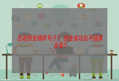 古语创业精辟句子？ 创业成功后不回家古语？