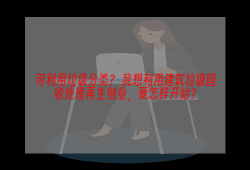 可利用垃圾分类？ 我想利用建筑垃圾回收处理再生创业，要怎样开始？